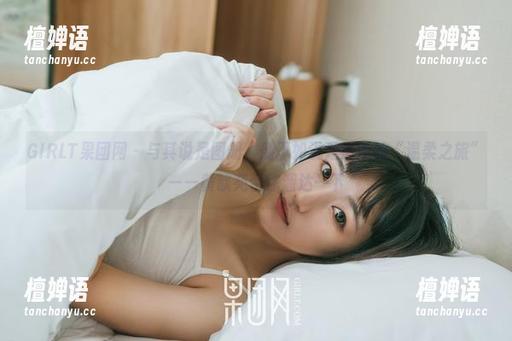 GIRLT果团网-黄歆苑 GIRLT果团网 - 与其说是图册,倒不如说是最新的“温柔之旅”——黄歆苑带你溜达一下